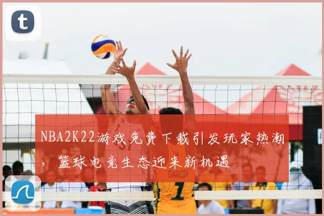 NBA2K22游戏免费下载引发玩家热潮，篮球电竞生态迎来新机遇
