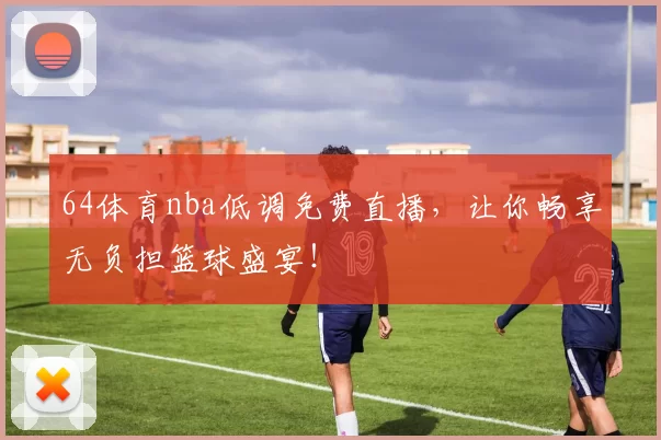 64体育nba低调免费直播，让你畅享无负担篮球盛宴！