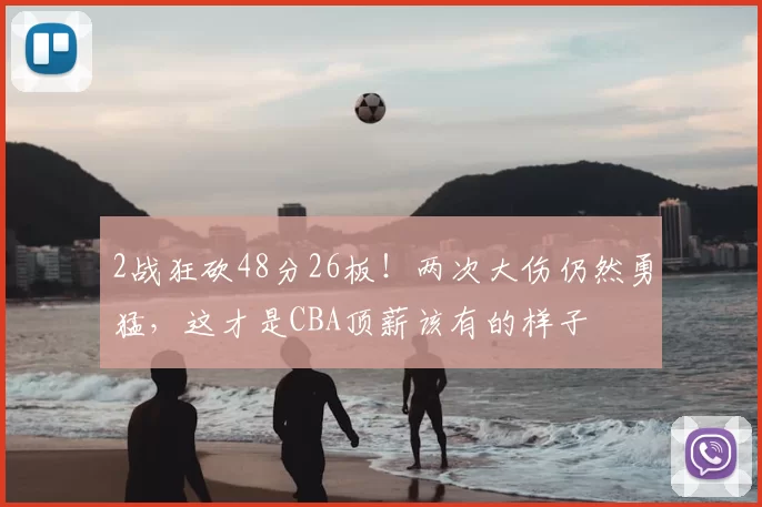 2战狂砍48分26板！两次大伤仍然勇猛，这才是CBA顶薪该有的样子