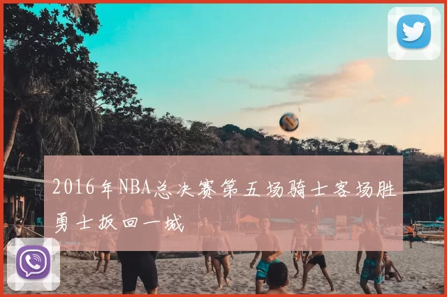 2016年NBA总决赛第五场骑士客场胜勇士扳回一城
