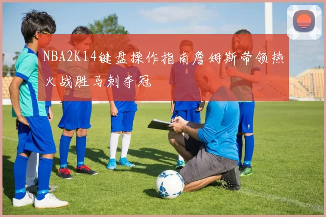 NBA2K14键盘操作指南詹姆斯带领热火战胜马刺夺冠