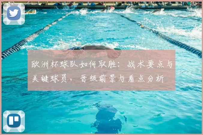 欧洲杯球队如何取胜：战术要点与关键球员，晋级前景与看点分析