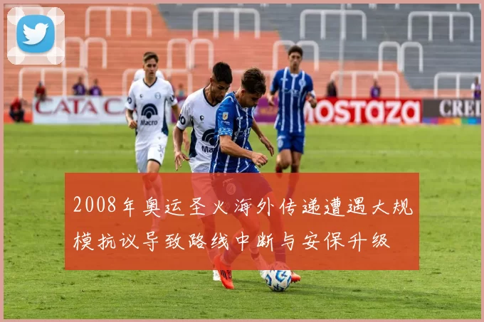 2008年奥运圣火海外传递遭遇大规模抗议导致路线中断与安保升级