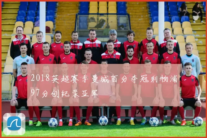 2018英超赛季曼城百分夺冠利物浦97分创纪录亚军