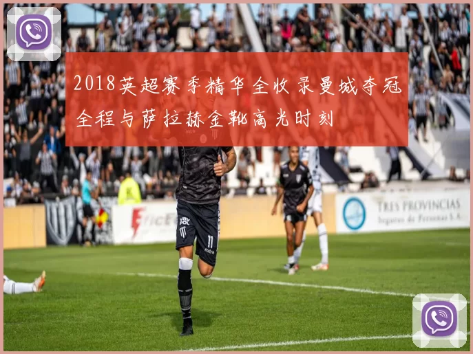 2018英超赛季精华全收录曼城夺冠全程与萨拉赫金靴高光时刻