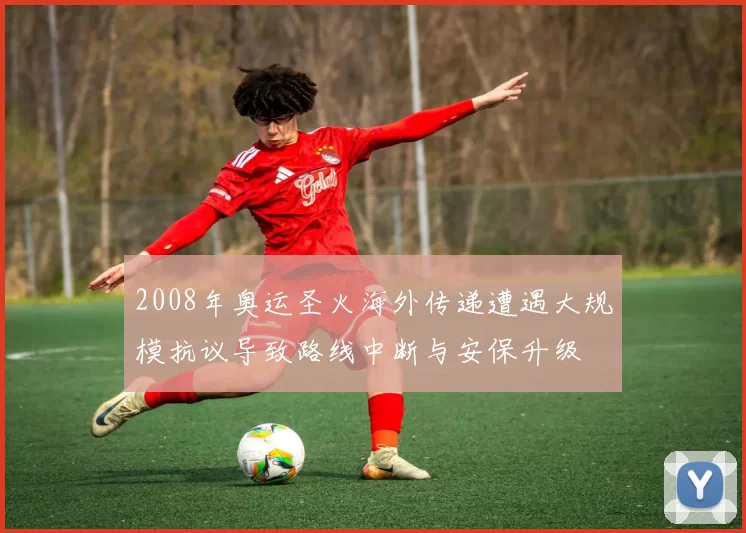 2008年奥运圣火海外传递遭遇大规模抗议导致路线中断与安保升级