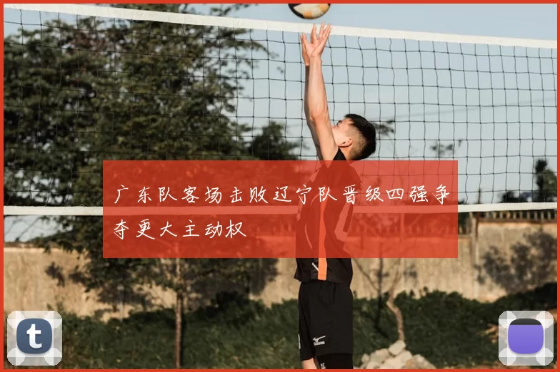 广东队客场击败辽宁队晋级四强争夺更大主动权