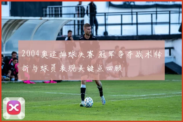 2004奥运排球决赛 冠军争夺战术转折与球员表现关键点回顾