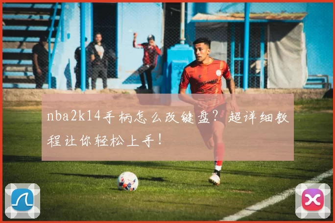 nba2k14手柄怎么改键盘？超详细教程让你轻松上手！