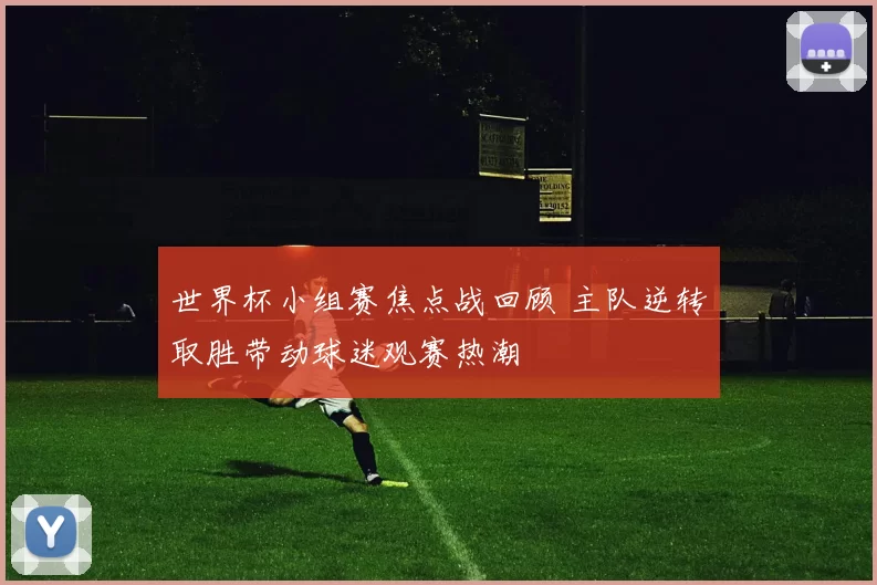 世界杯小组赛焦点战回顾 主队逆转取胜带动球迷观赛热潮