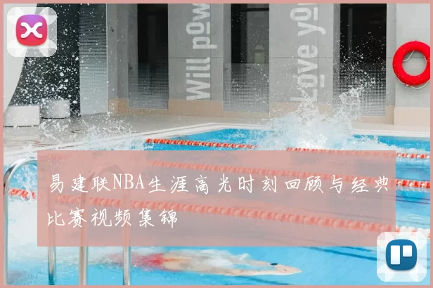 易建联NBA生涯高光时刻回顾与经典比赛视频集锦