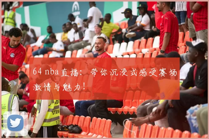 64 nba直播：带你沉浸式感受赛场激情与魅力！