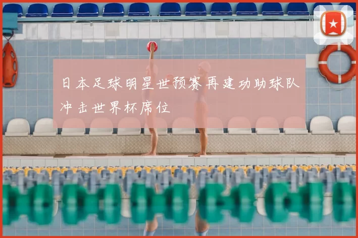 日本足球明星世预赛再建功助球队冲击世界杯席位