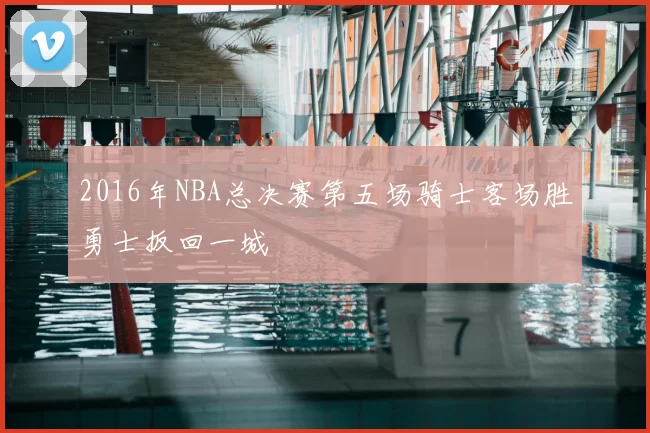 2016年NBA总决赛第五场骑士客场胜勇士扳回一城