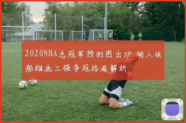 2020NBA总冠军预测图出炉 湖人快船雄鹿三强争冠格局解析