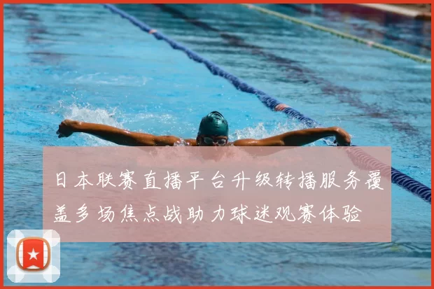 日本联赛直播平台升级转播服务覆盖多场焦点战助力球迷观赛体验