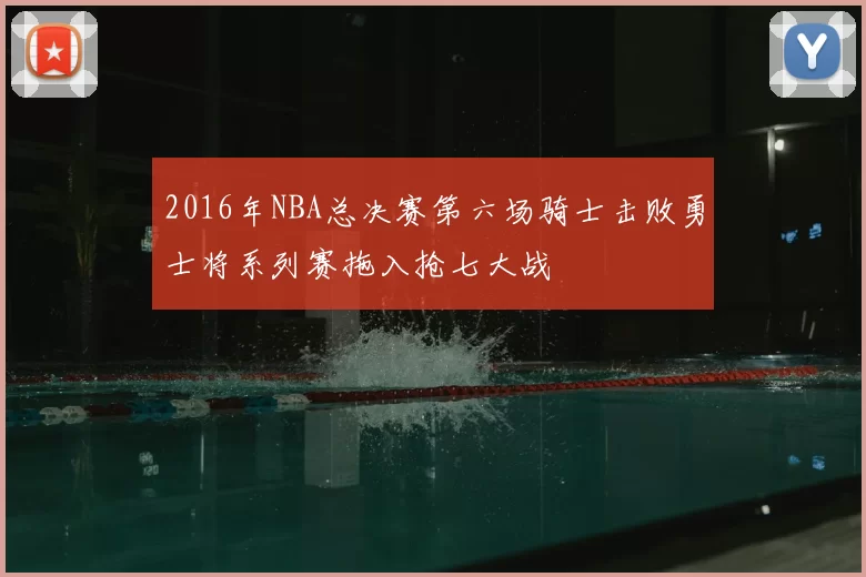 2016年NBA总决赛第六场骑士击败勇士将系列赛拖入抢七大战