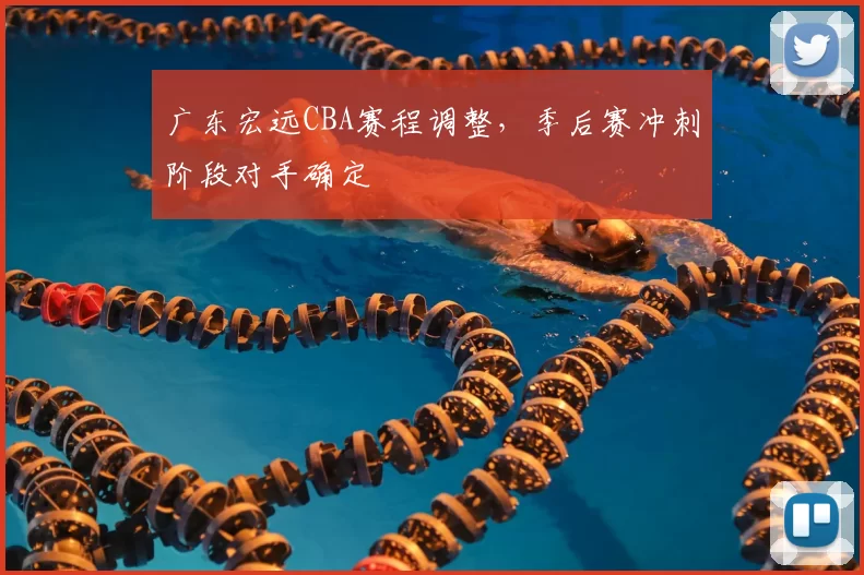 广东宏远CBA赛程调整，季后赛冲刺阶段对手确定