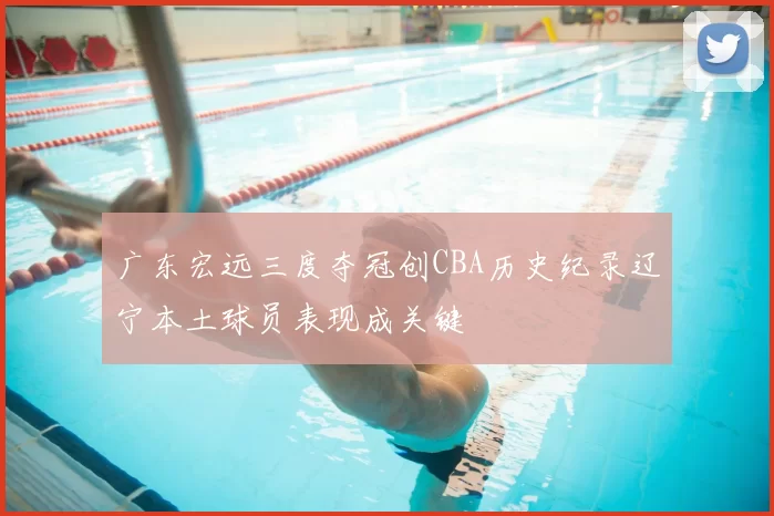 广东宏远三度夺冠创CBA历史纪录辽宁本土球员表现成关键