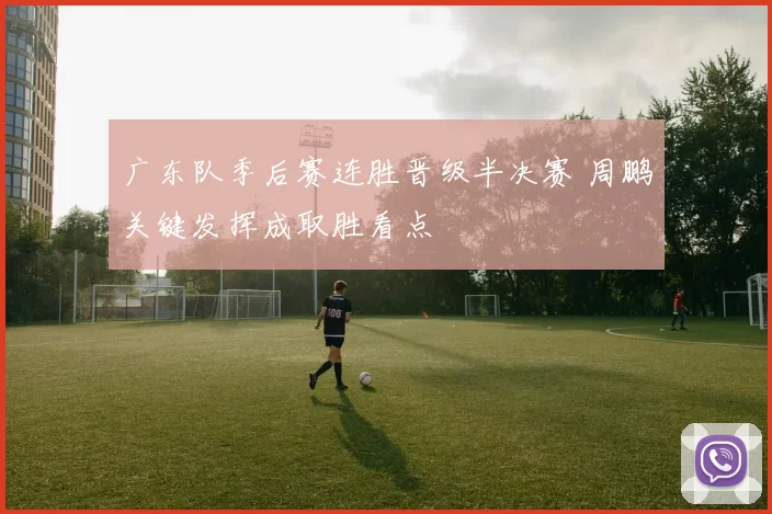 广东队季后赛连胜晋级半决赛 周鹏关键发挥成取胜看点