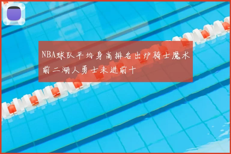 NBA球队平均身高排名出炉骑士魔术前二湖人勇士未进前十