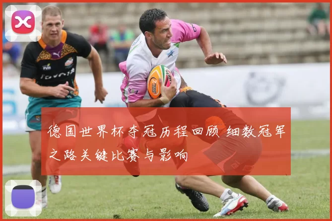 德国世界杯夺冠历程回顾 细数冠军之路关键比赛与影响