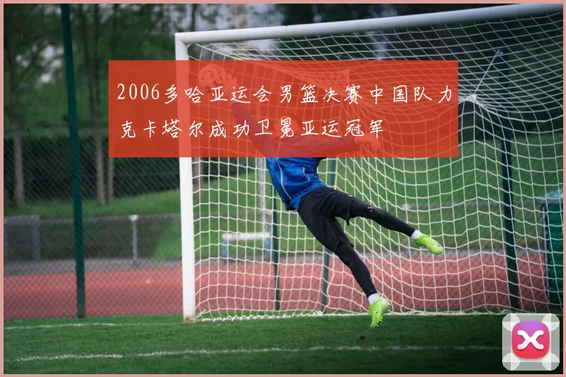 2006多哈亚运会男篮决赛中国队力克卡塔尔成功卫冕亚运冠军