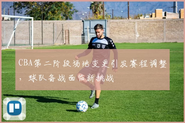 CBA第二阶段场地变更引发赛程调整，球队备战面临新挑战