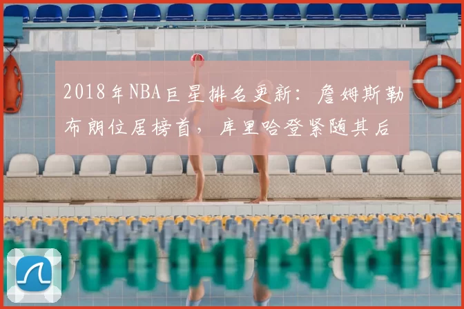 2018年NBA巨星排名更新：詹姆斯勒布朗位居榜首，库里哈登紧随其后