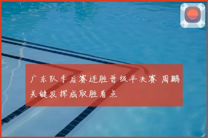 广东队季后赛连胜晋级半决赛 周鹏关键发挥成取胜看点