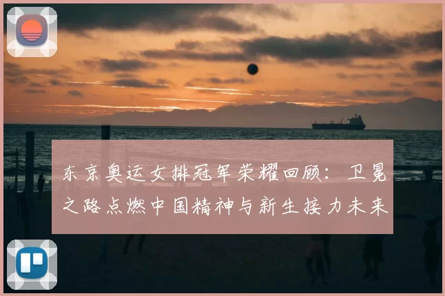 东京奥运女排冠军荣耀回顾：卫冕之路点燃中国精神与新生接力未来