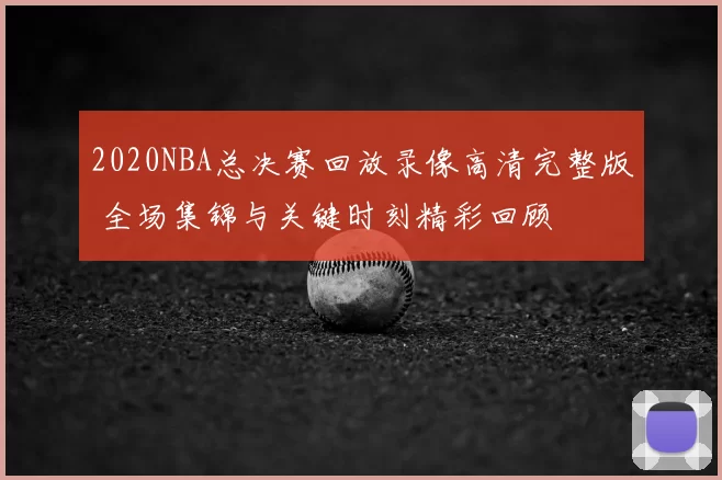 2020NBA总决赛回放录像高清完整版 全场集锦与关键时刻精彩回顾