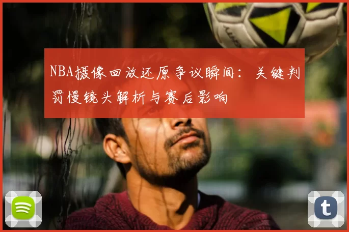 NBA摄像回放还原争议瞬间：关键判罚慢镜头解析与赛后影响