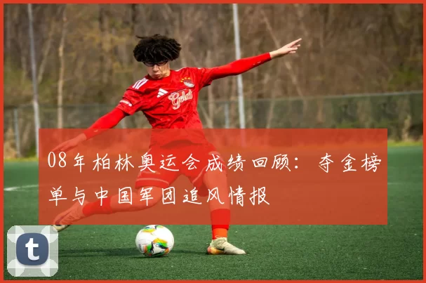 08年柏林奥运会成绩回顾：夺金榜单与中国军团追风情报