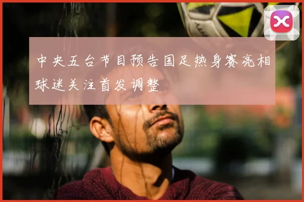 中央五台节目预告国足热身赛亮相球迷关注首发调整