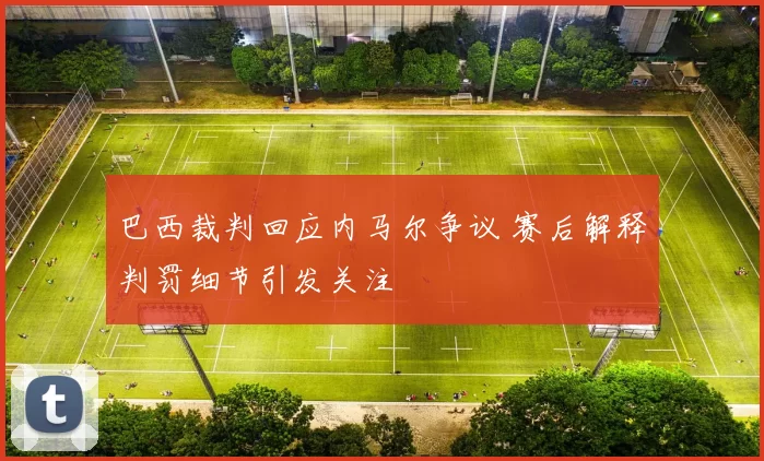 巴西裁判回应内马尔争议 赛后解释判罚细节引发关注