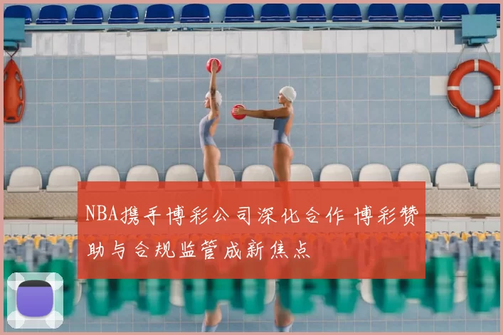 NBA携手博彩公司深化合作 博彩赞助与合规监管成新焦点