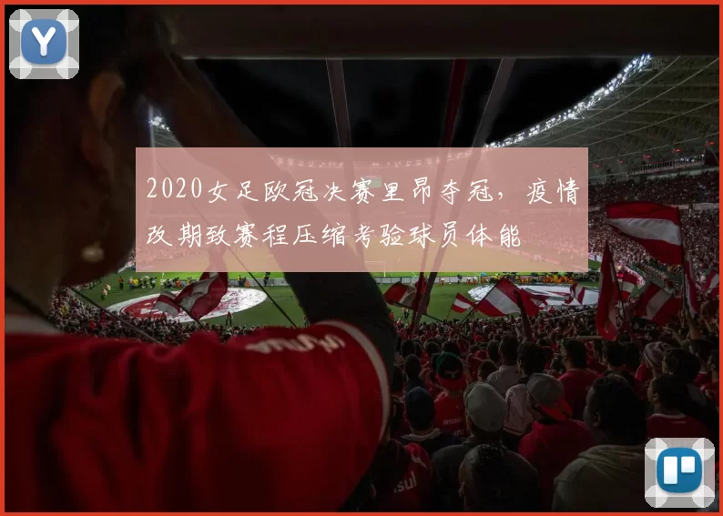 2020女足欧冠决赛里昂夺冠，疫情改期致赛程压缩考验球员体能