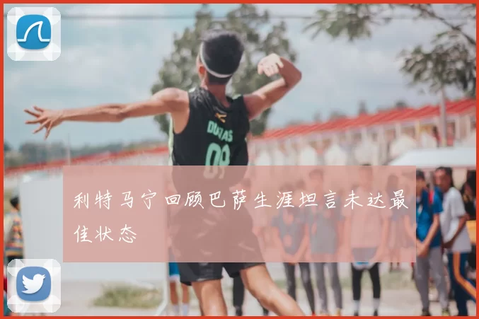 利特马宁回顾巴萨生涯坦言未达最佳状态