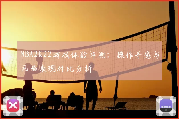 NBA2K22游戏体验评测：操作手感与画面表现对比分析