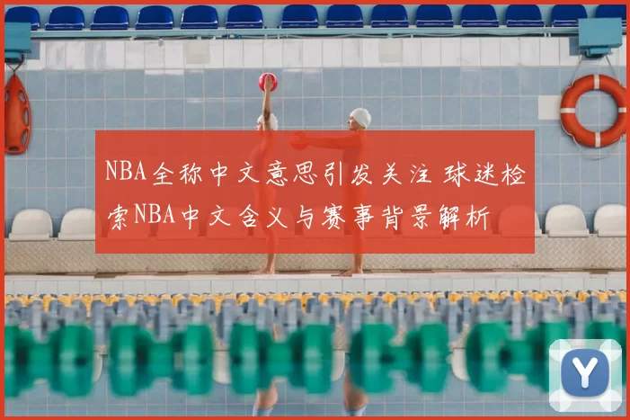 NBA全称中文意思引发关注 球迷检索NBA中文含义与赛事背景解析