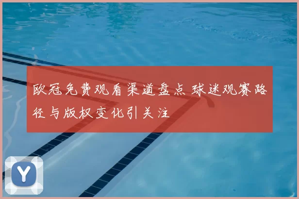 欧冠免费观看渠道盘点 球迷观赛路径与版权变化引关注