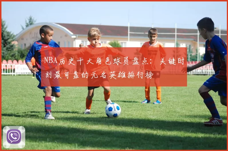 NBA历史十大角色球员盘点：关键时刻最可靠的无名英雄排行榜