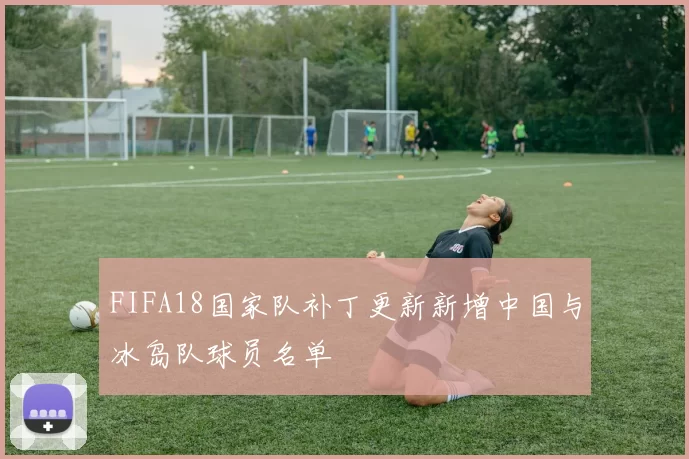 FIFA18国家队补丁更新新增中国与冰岛队球员名单