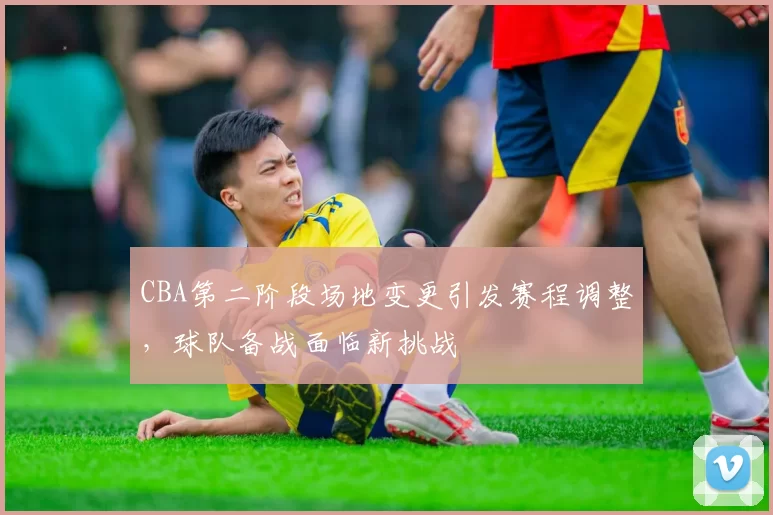 CBA第二阶段场地变更引发赛程调整，球队备战面临新挑战