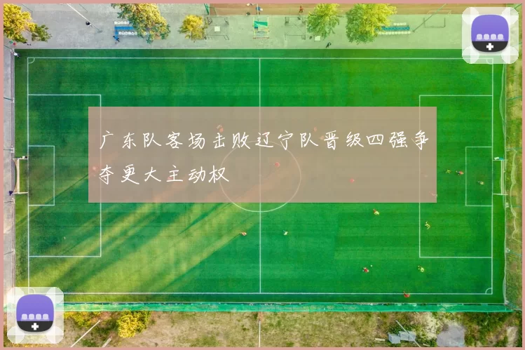 广东队客场击败辽宁队晋级四强争夺更大主动权