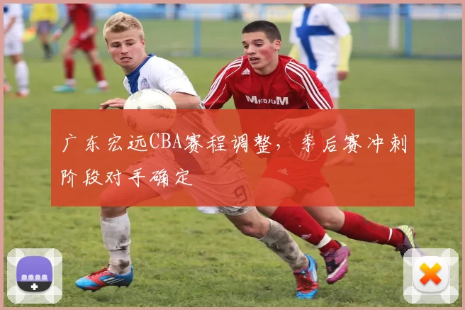 广东宏远CBA赛程调整，季后赛冲刺阶段对手确定