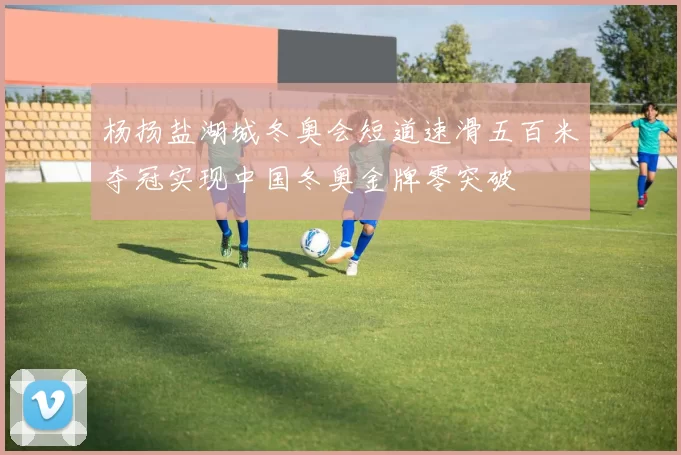 杨扬盐湖城冬奥会短道速滑五百米夺冠实现中国冬奥金牌零突破