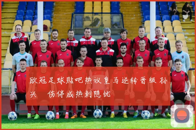 欧冠足球贴吧热议皇马逆转晋级 孙兴慜伤停成热刺隐忧