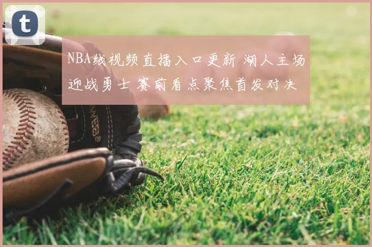 NBA线视频直播入口更新 湖人主场迎战勇士 赛前看点聚焦首发对决